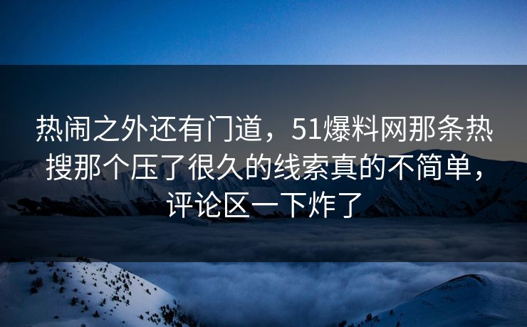 热闹之外还有门道，51爆料网那条热搜那个压了很久的线索真的不简单，评论区一下炸了