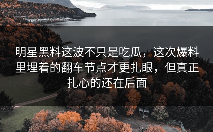 明星黑料这波不只是吃瓜，这次爆料里埋着的翻车节点才更扎眼，但真正扎心的还在后面