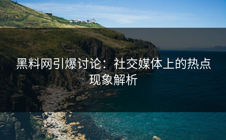 黑料网引爆讨论：社交媒体上的热点现象解析