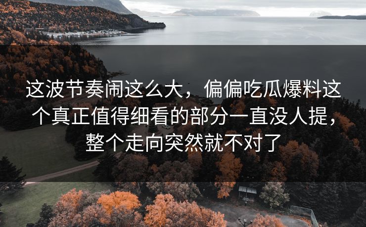这波节奏闹这么大，偏偏吃瓜爆料这个真正值得细看的部分一直没人提，整个走向突然就不对了