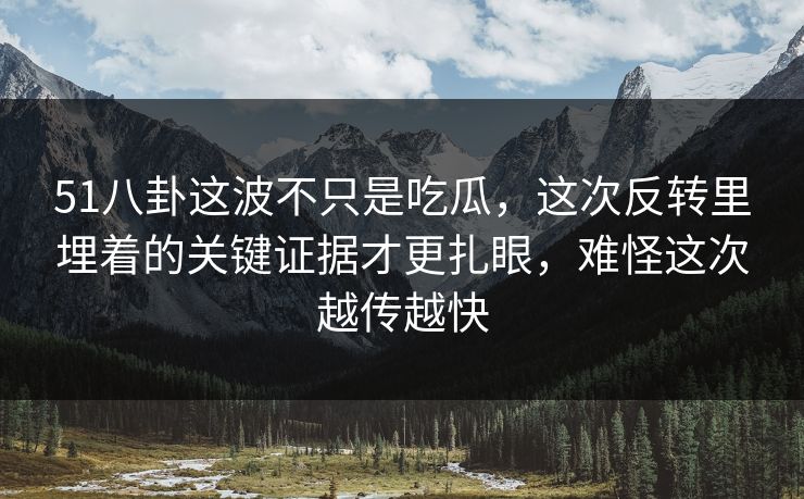 51八卦这波不只是吃瓜，这次反转里埋着的关键证据才更扎眼，难怪这次越传越快