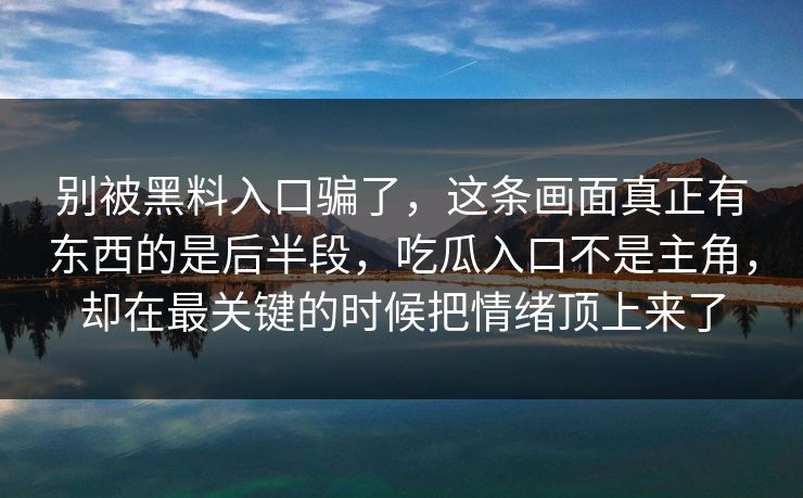 别被黑料入口骗了，这条画面真正有东西的是后半段，吃瓜入口不是主角，却在最关键的时候把情绪顶上来了
