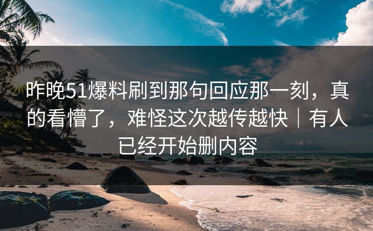 昨晚51爆料刷到那句回应那一刻，真的看懵了，难怪这次越传越快｜有人已经开始删内容