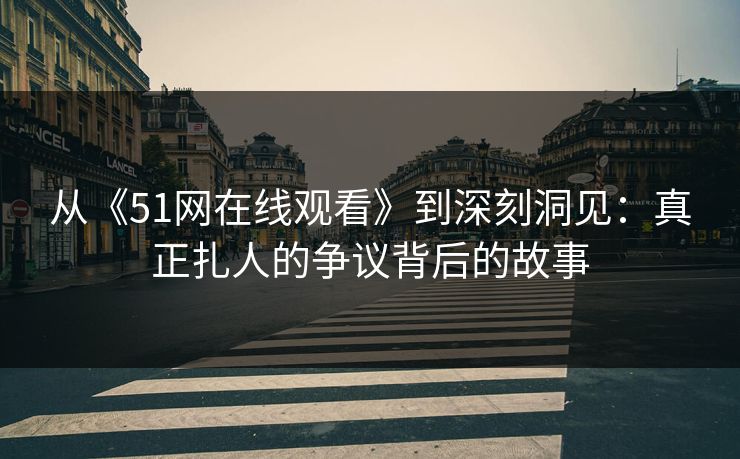 从《51网在线观看》到深刻洞见：真正扎人的争议背后的故事