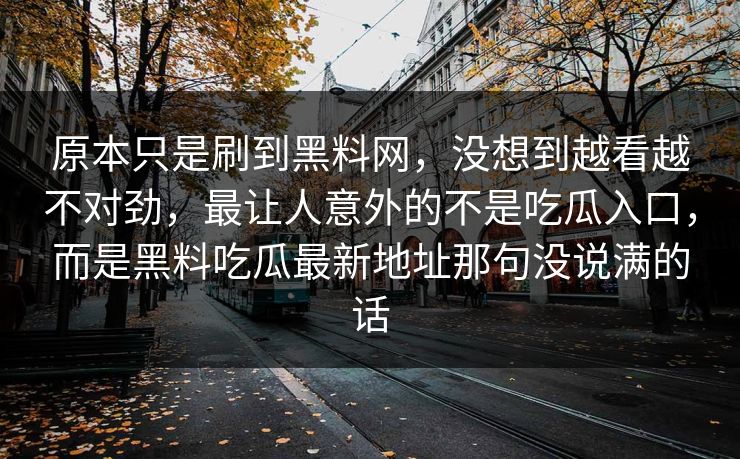 原本只是刷到黑料网，没想到越看越不对劲，最让人意外的不是吃瓜入口，而是黑料吃瓜最新地址那句没说满的话