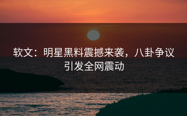 软文：明星黑料震撼来袭，八卦争议引发全网震动
