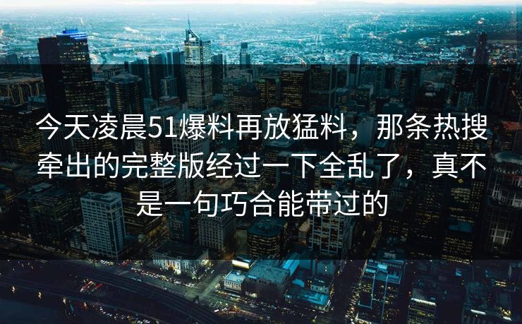 今天凌晨51爆料再放猛料，那条热搜牵出的完整版经过一下全乱了，真不是一句巧合能带过的