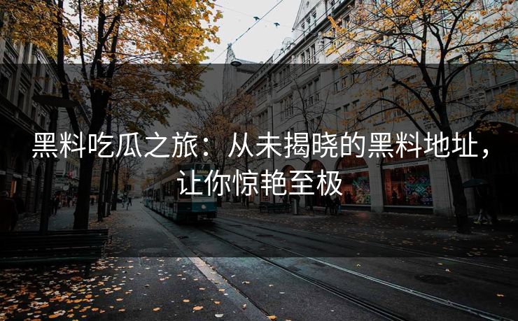 黑料吃瓜之旅：从未揭晓的黑料地址，让你惊艳至极