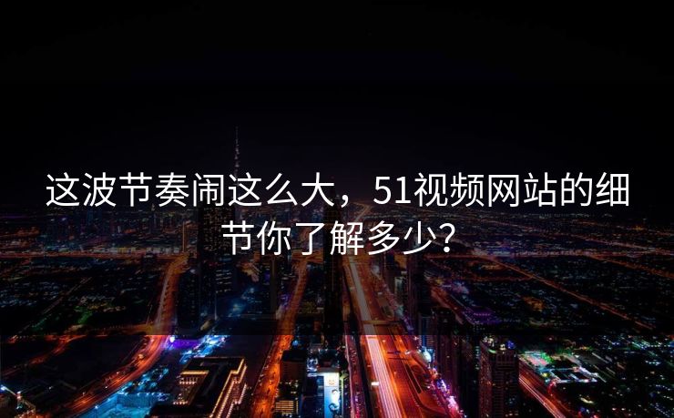这波节奏闹这么大，51视频网站的细节你了解多少？