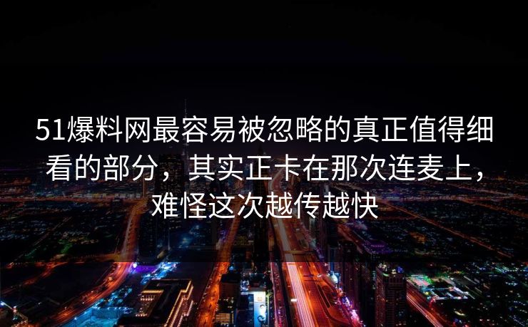 51爆料网最容易被忽略的真正值得细看的部分,其实正卡在那次连麦上,难怪这次越传越快 51爆料网最容易被忽略的真正值得细看的部分,其实正卡在那次连麦上,难怪这次越传越快