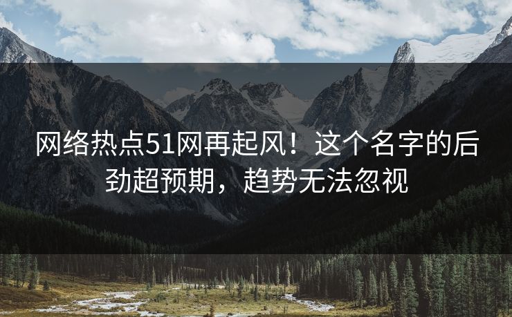 网络热点51网再起风！这个名字的后劲超预期，趋势无法忽视