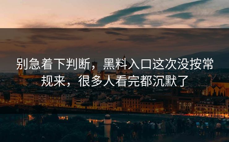 别急着下判断，黑料入口这次没按常规来，很多人看完都沉默了