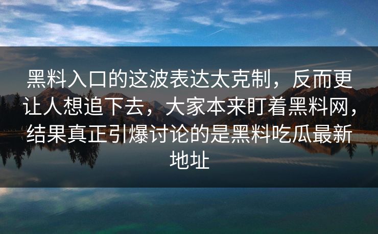 黑料入口的这波表达太克制，反而更让人想追下去，大家本来盯着黑料网，结果真正引爆讨论的是黑料吃瓜最新地址