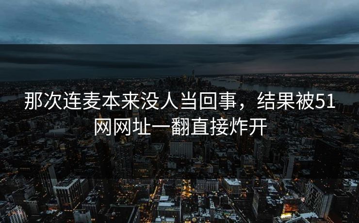 那次连麦本来没人当回事，结果被51网网址一翻直接炸开