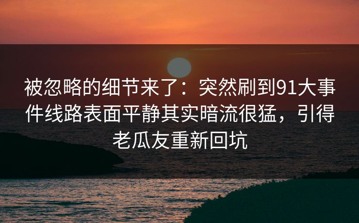 被忽略的细节来了：突然刷到91大事件线路表面平静其实暗流很猛，引得老瓜友重新回坑