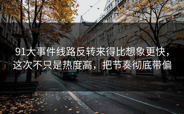 91大事件线路反转来得比想象更快，这次不只是热度高，把节奏彻底带偏