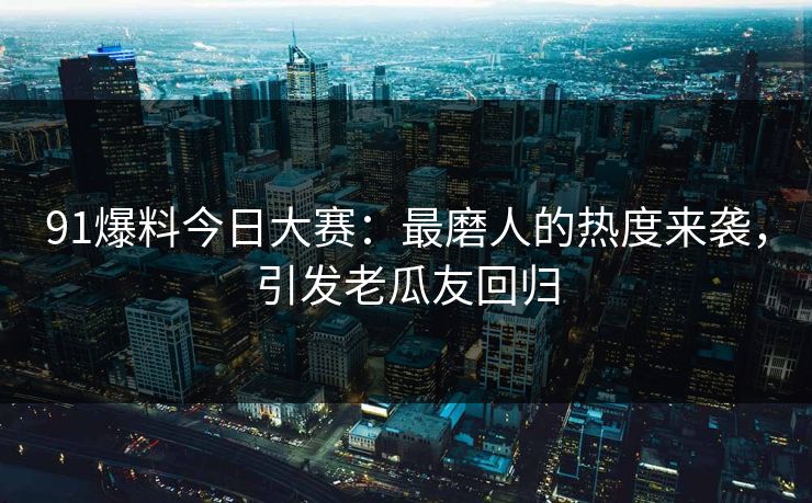 91爆料今日大赛：最磨人的热度来袭，引发老瓜友回归