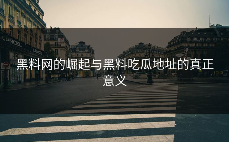 黑料网的崛起与黑料吃瓜地址的真正意义
