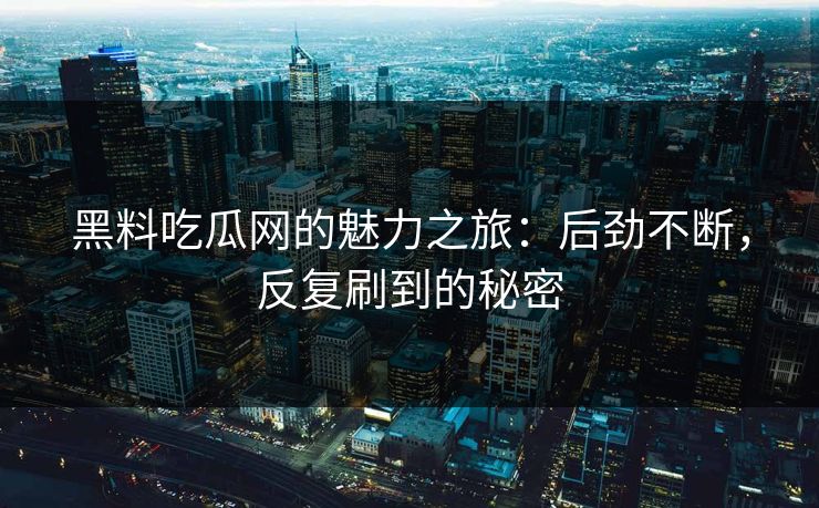 黑料吃瓜网的魅力之旅：后劲不断，反复刷到的秘密