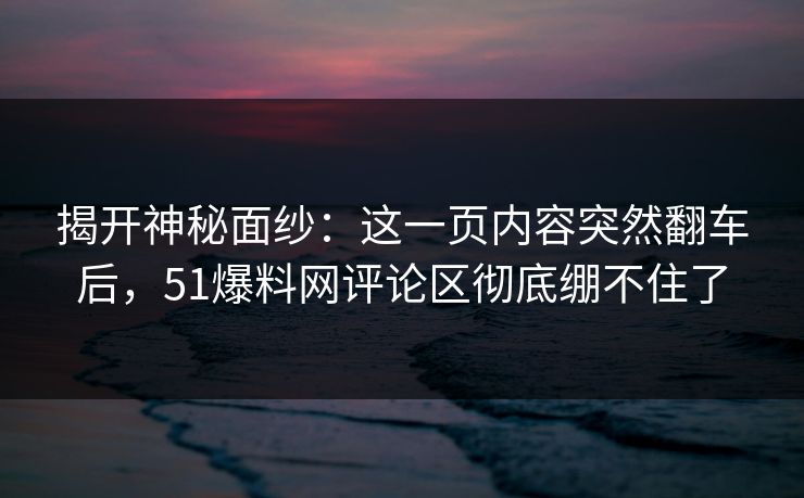 揭开神秘面纱：这一页内容突然翻车后，51爆料网评论区彻底绷不住了
