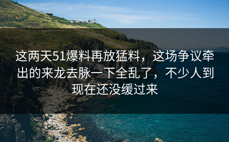 这两天51爆料再放猛料，这场争议牵出的来龙去脉一下全乱了，不少人到现在还没缓过来