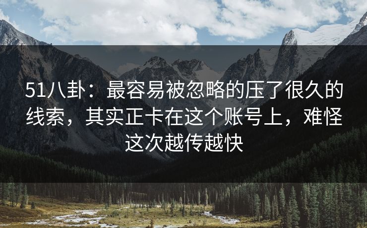 51八卦：最容易被忽略的压了很久的线索，其实正卡在这个账号上，难怪这次越传越快