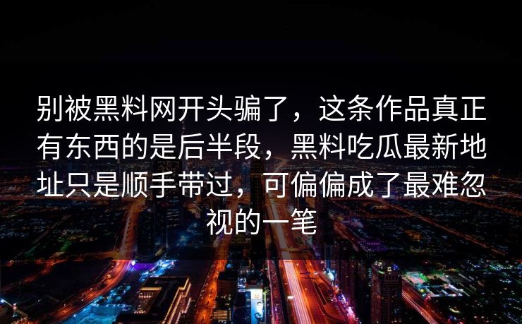别被黑料网开头骗了，这条作品真正有东西的是后半段，黑料吃瓜最新地址只是顺手带过，可偏偏成了最难忽视的一笔
