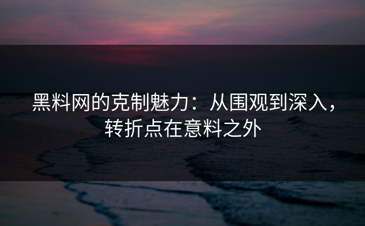 黑料网的克制魅力：从围观到深入，转折点在意料之外
