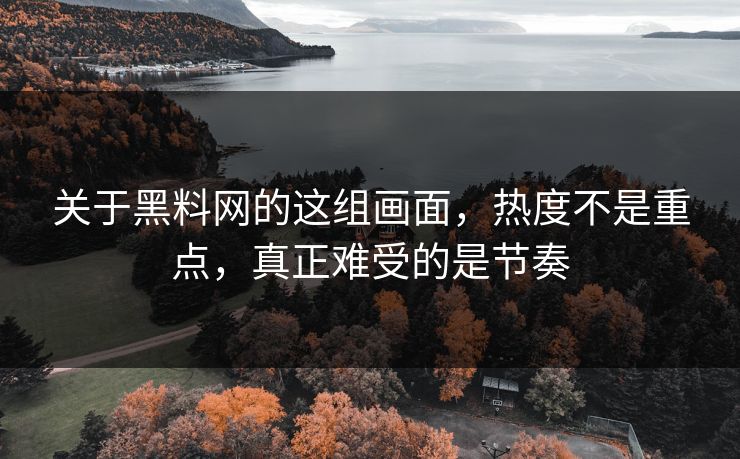 关于黑料网的这组画面，热度不是重点，真正难受的是节奏