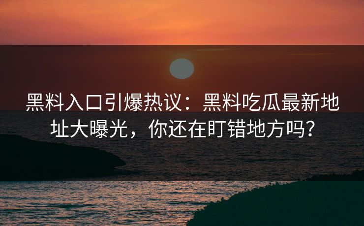 黑料入口引爆热议：黑料吃瓜最新地址大曝光，你还在盯错地方吗？