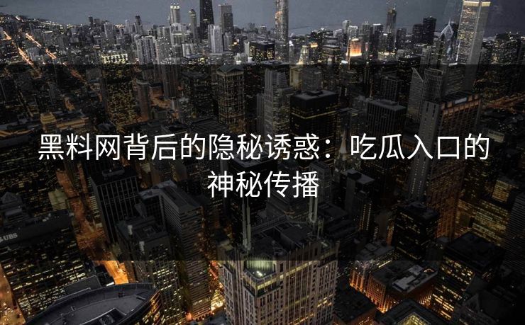黑料网背后的隐秘诱惑：吃瓜入口的神秘传播