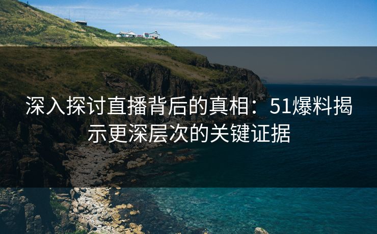 深入探讨直播背后的真相：51爆料揭示更深层次的关键证据