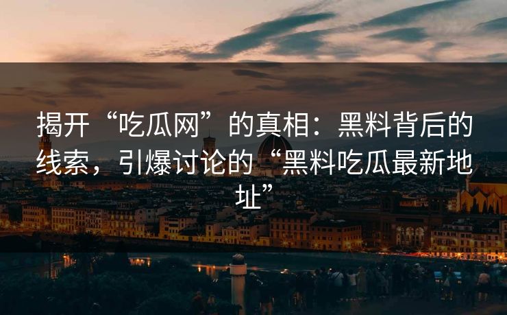 揭开“吃瓜网”的真相：黑料背后的线索，引爆讨论的“黑料吃瓜最新地址”