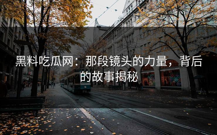 黑料吃瓜网：那段镜头的力量，背后的故事揭秘