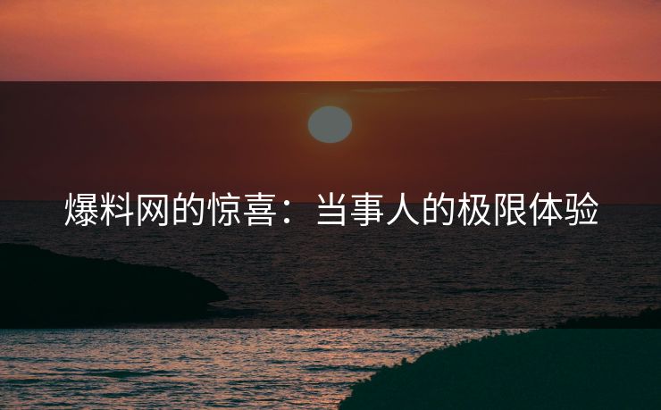 爆料网的惊喜：当事人的极限体验