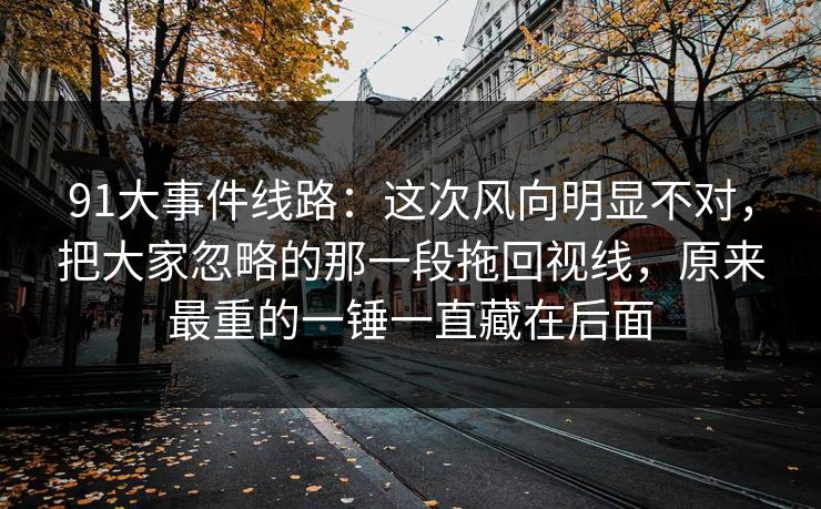91大事件线路：这次风向明显不对，把大家忽略的那一段拖回视线，原来最重的一锤一直藏在后面