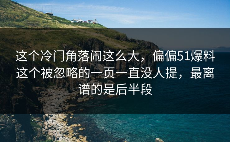 这个冷门角落闹这么大，偏偏51爆料这个被忽略的一页一直没人提，最离谱的是后半段