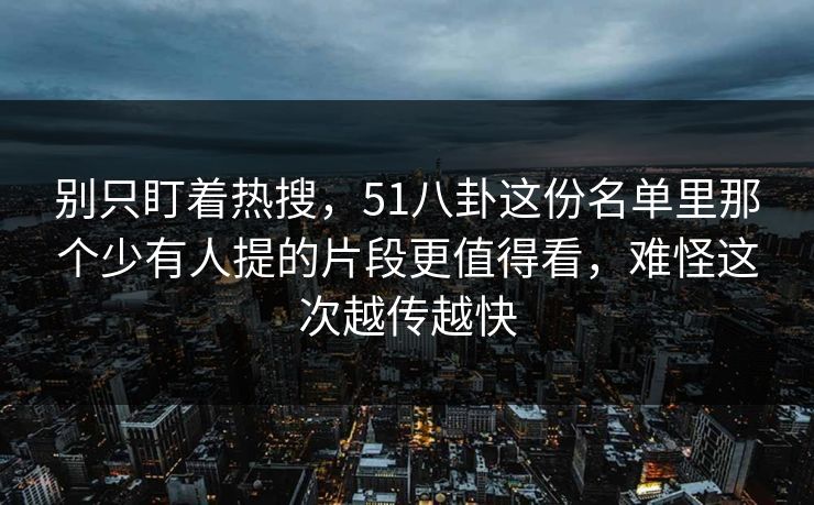 别只盯着热搜，51八卦这份名单里那个少有人提的片段更值得看，难怪这次越传越快