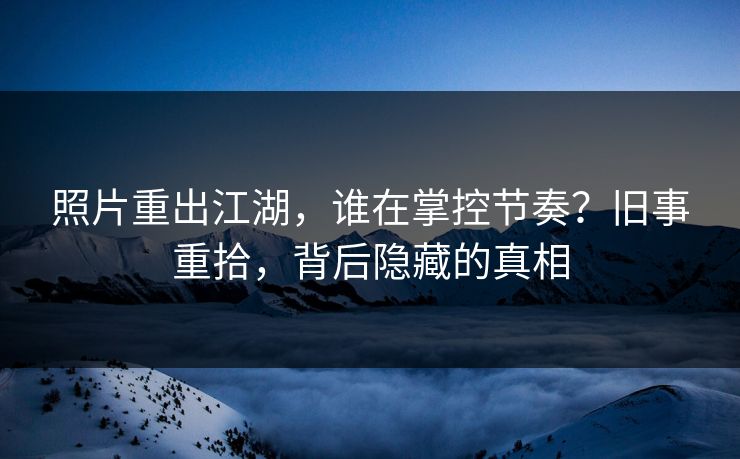 照片重出江湖，谁在掌控节奏？旧事重拾，背后隐藏的真相