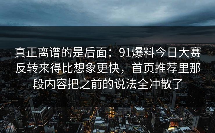 真正离谱的是后面：91爆料今日大赛反转来得比想象更快，首页推荐里那段内容把之前的说法全冲散了