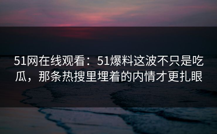 51网在线观看：51爆料这波不只是吃瓜，那条热搜里埋着的内情才更扎眼