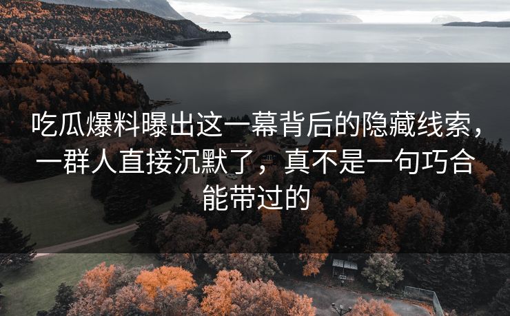 吃瓜爆料曝出这一幕背后的隐藏线索，一群人直接沉默了，真不是一句巧合能带过的