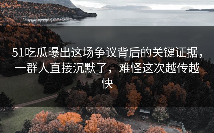 51吃瓜曝出这场争议背后的关键证据，一群人直接沉默了，难怪这次越传越快