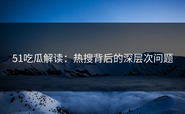 51吃瓜解读：热搜背后的深层次问题