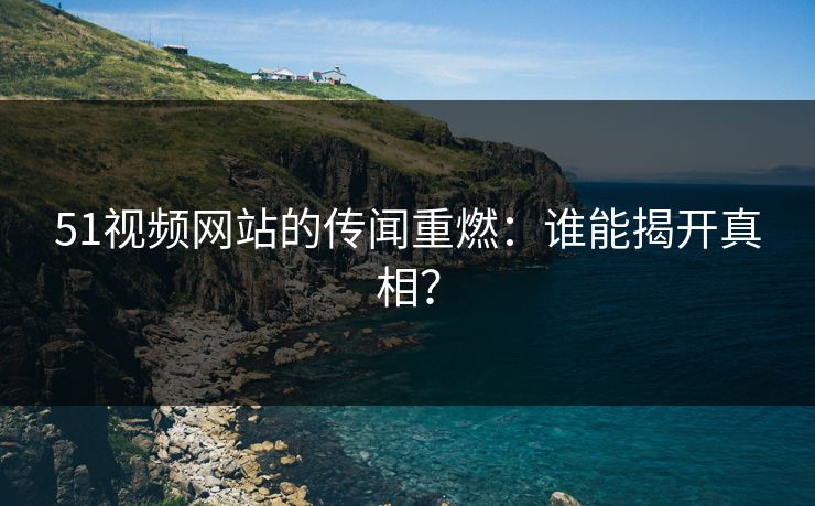 51视频网站的传闻重燃：谁能揭开真相？