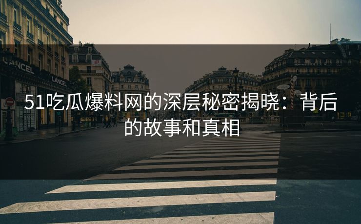 51吃瓜爆料网的深层秘密揭晓：背后的故事和真相
