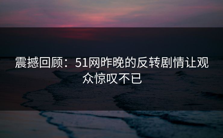 震撼回顾：51网昨晚的反转剧情让观众惊叹不已