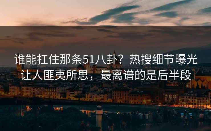 谁能扛住那条51八卦？热搜细节曝光让人匪夷所思，最离谱的是后半段