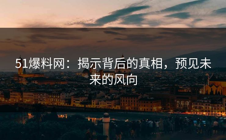51爆料网：揭示背后的真相，预见未来的风向