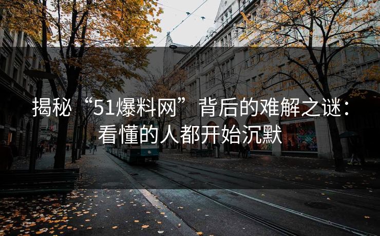 揭秘“51爆料网”背后的难解之谜：看懂的人都开始沉默